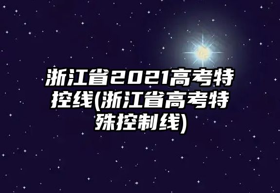 浙江省2021高考特控線(浙江省高考特殊控制線)