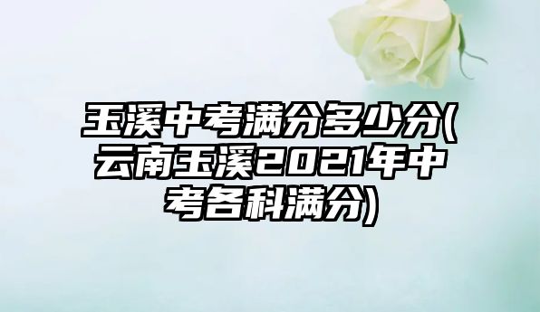 玉溪中考滿分多少分(云南玉溪2021年中考各科滿分)