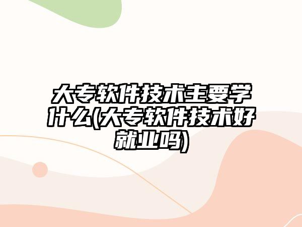 大專軟件技術主要學什么(大專軟件技術好就業(yè)嗎)