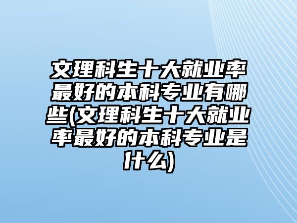 文理科生十大就業(yè)率最好的本科專業(yè)有哪些(文理科生十大就業(yè)率最好的本科專業(yè)是什么)