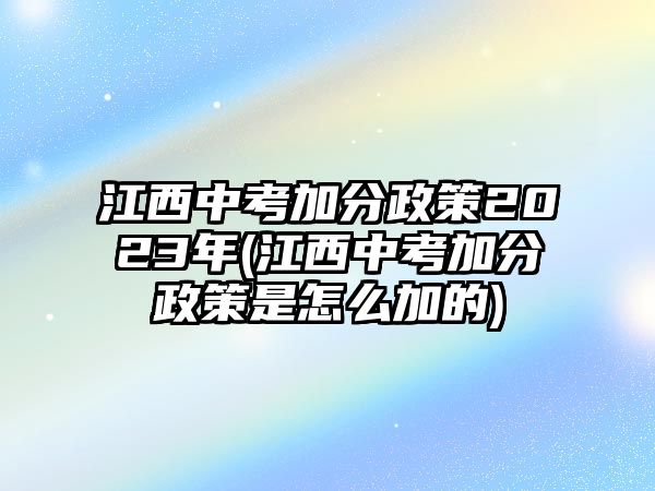 江西中考加分政策2023年(江西中考加分政策是怎么加的)