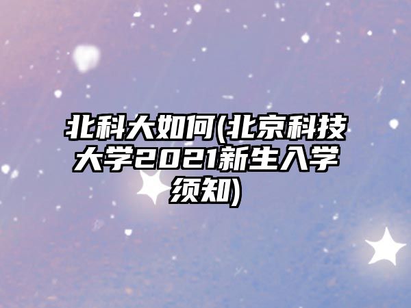 北科大如何(北京科技大學(xué)2021新生入學(xué)須知)