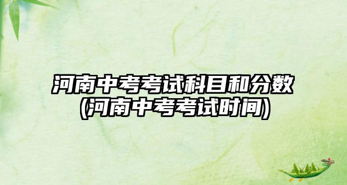 河南中考考試科目和分?jǐn)?shù)(河南中考考試時間)