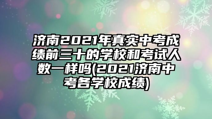 濟南2021年真實中考成績前三十的學(xué)校和考試人數(shù)一樣嗎(2021濟南中考各學(xué)校成績)