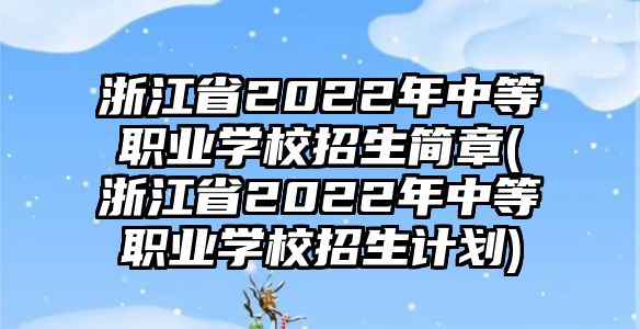 浙江省2022年中等職業(yè)學(xué)校招生簡(jiǎn)章(浙江省2022年中等職業(yè)學(xué)校招生計(jì)劃)