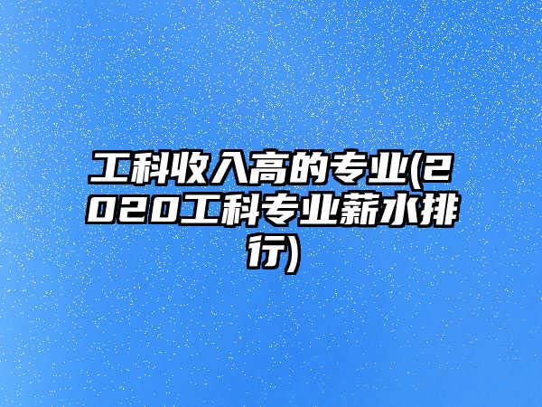 工科收入高的專業(yè)(2020工科專業(yè)薪水排行)