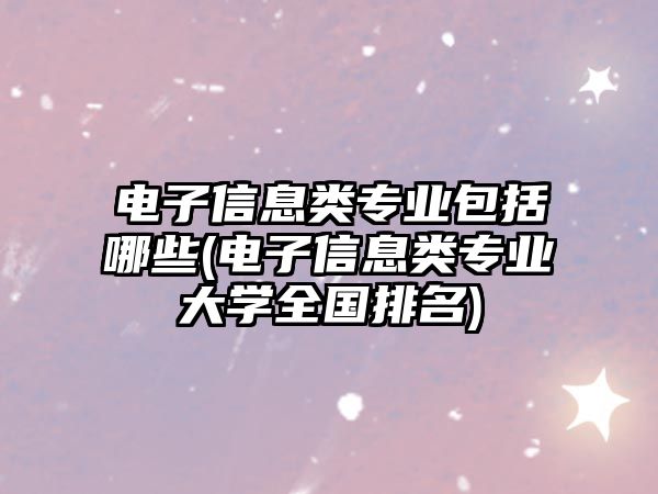 電子信息類專業(yè)包括哪些(電子信息類專業(yè)大學(xué)全國排名)