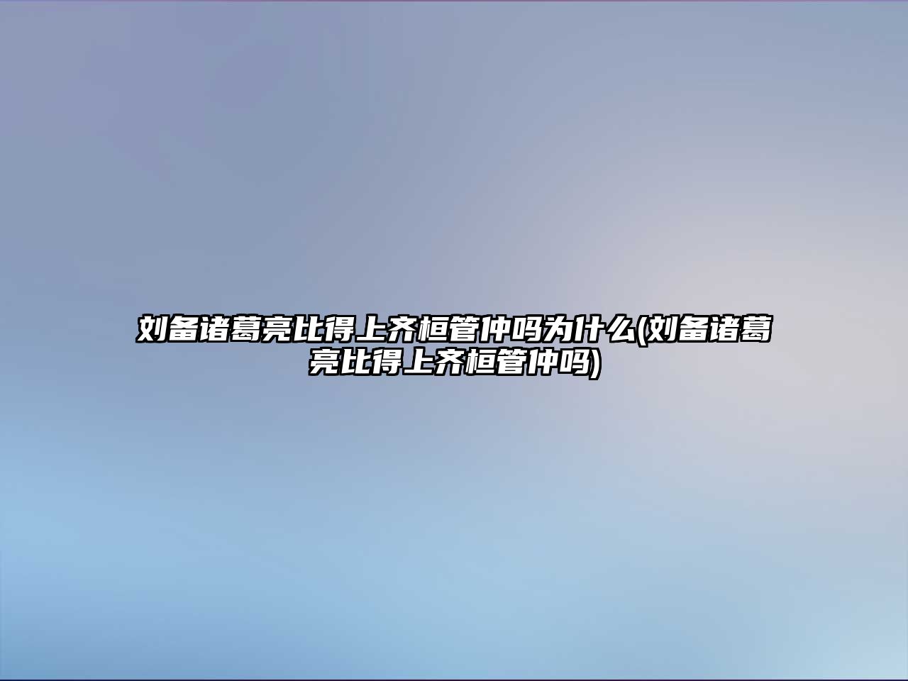 劉備諸葛亮比得上齊桓管仲嗎為什么(劉備諸葛亮比得上齊桓管仲嗎)