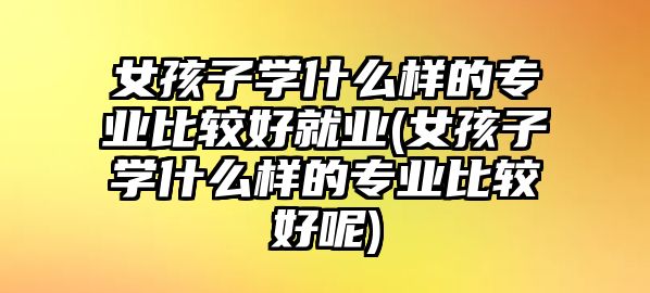 女孩子學(xué)什么樣的專業(yè)比較好就業(yè)(女孩子學(xué)什么樣的專業(yè)比較好呢)