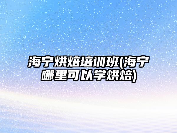 海寧烘焙培訓班(海寧哪里可以學烘焙)