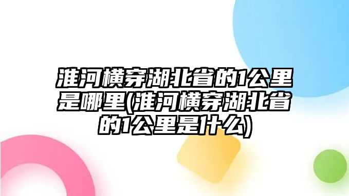 淮河橫穿湖北省的1公里是哪里(淮河橫穿湖北省的1公里是什么)