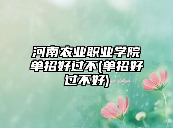 河南農(nóng)業(yè)職業(yè)學(xué)院單招好過不(單招好過不好)