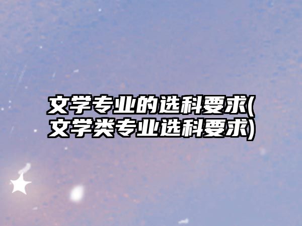 文學(xué)專(zhuān)業(yè)的選科要求(文學(xué)類(lèi)專(zhuān)業(yè)選科要求)