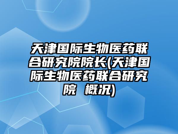 天津國(guó)際生物醫(yī)藥聯(lián)合研究院院長(zhǎng)(天津國(guó)際生物醫(yī)藥聯(lián)合研究院 概況)