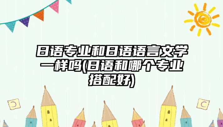 日語專業(yè)和日語語言文學一樣嗎(日語和哪個專業(yè)搭配好)