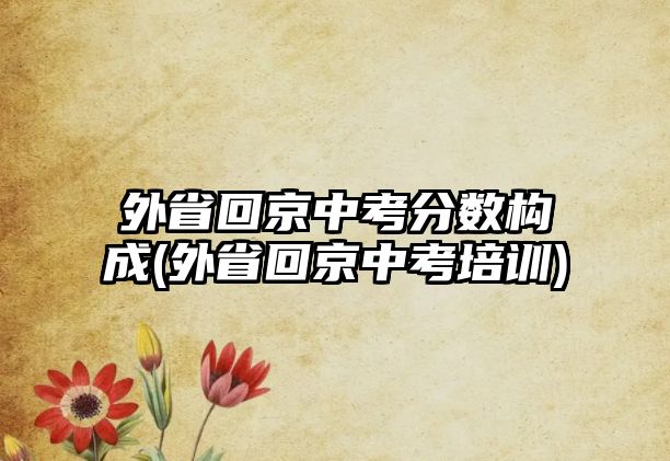 外省回京中考分數(shù)構(gòu)成(外省回京中考培訓)