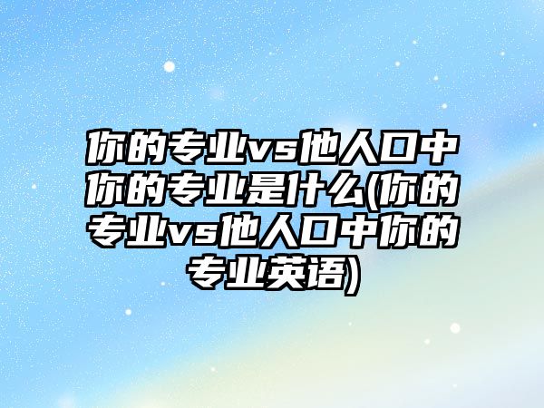 你的專業(yè)vs他人口中你的專業(yè)是什么(你的專業(yè)vs他人口中你的專業(yè)英語)