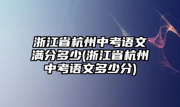 浙江省杭州中考語文滿分多少(浙江省杭州中考語文多少分)