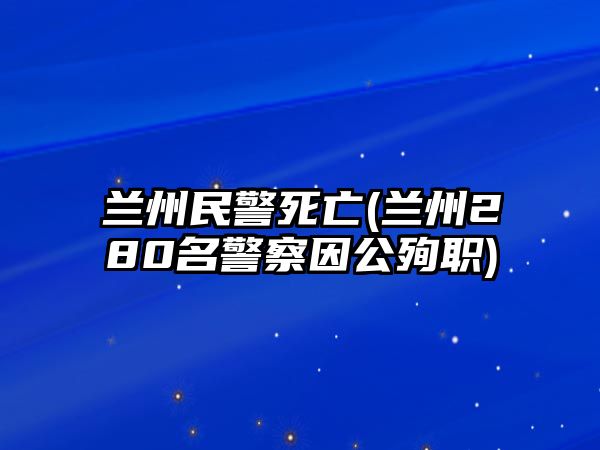 蘭州民警死亡(蘭州280名警察因公殉職)