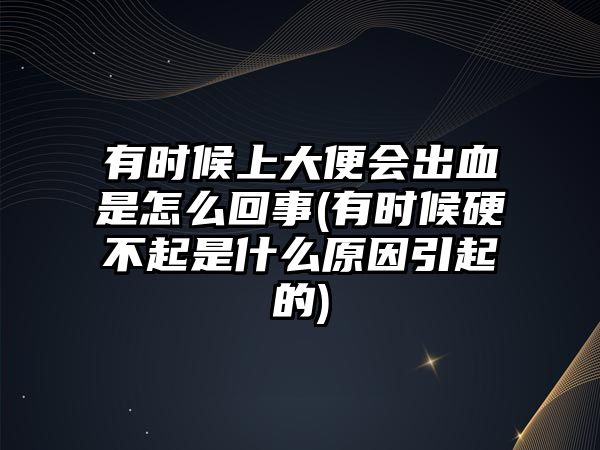 有時候上大便會出血是怎么回事(有時候硬不起是什么原因引起的)