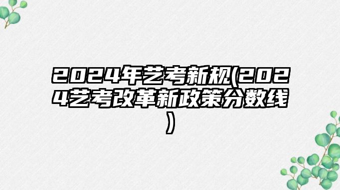 2024年藝考新規(guī)(2024藝考改革新政策分?jǐn)?shù)線)