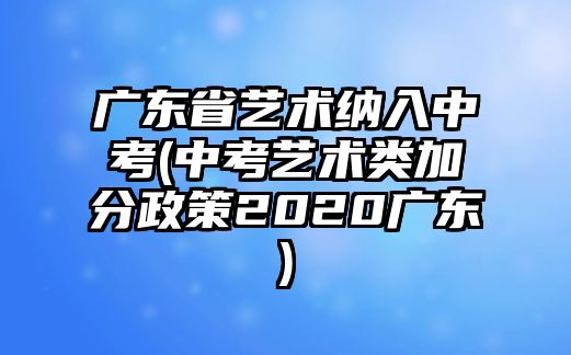 廣東省藝術納入中考(中考藝術類加分政策2020廣東)