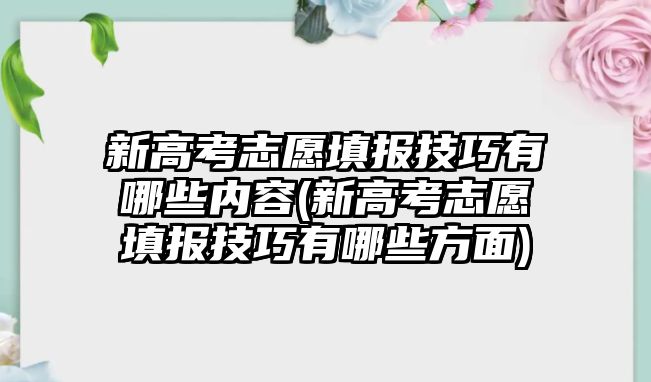 新高考志愿填報(bào)技巧有哪些內(nèi)容(新高考志愿填報(bào)技巧有哪些方面)