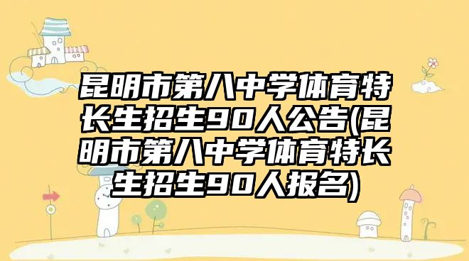 昆明市第八中學(xué)體育特長(zhǎng)生招生90人公告(昆明市第八中學(xué)體育特長(zhǎng)生招生90人報(bào)名)