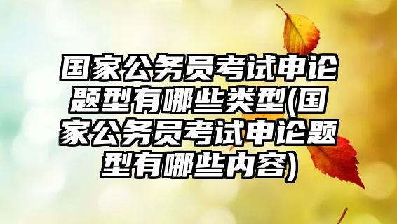 國家公務(wù)員考試申論題型有哪些類型(國家公務(wù)員考試申論題型有哪些內(nèi)容)