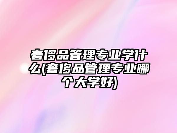 奢侈品管理專業(yè)學什么(奢侈品管理專業(yè)哪個大學好)