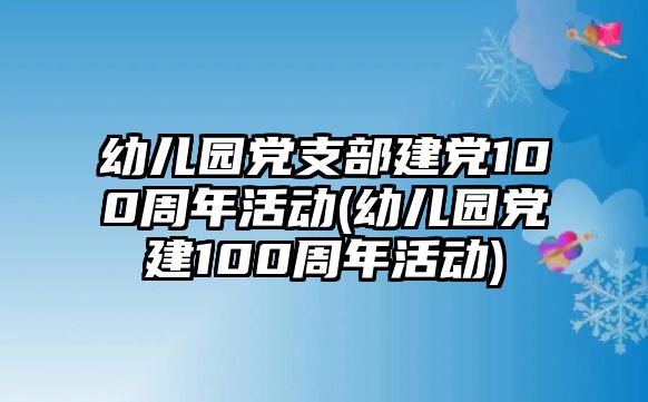 幼兒園黨支部建黨100周年活動(幼兒園黨建100周年活動)