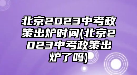 北京2023中考政策出爐時(shí)間(北京2023中考政策出爐了嗎)