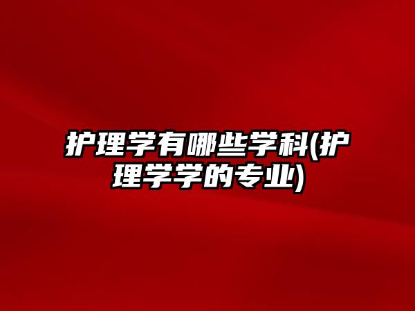 護理學有哪些學科(護理學學的專業(yè))