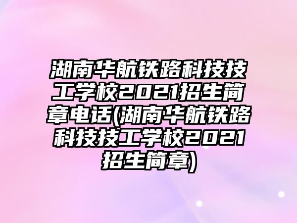 湖南華航鐵路科技技工學校2021招生簡章電話(湖南華航鐵路科技技工學校2021招生簡章)