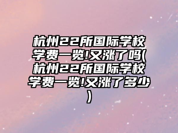 杭州22所國(guó)際學(xué)校學(xué)費(fèi)一覽!又漲了嗎(杭州22所國(guó)際學(xué)校學(xué)費(fèi)一覽!又漲了多少)