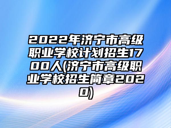 2022年濟(jì)寧市高級(jí)職業(yè)學(xué)校計(jì)劃招生1700人(濟(jì)寧市高級(jí)職業(yè)學(xué)校招生簡章2020)