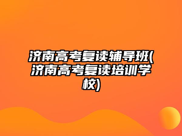 濟南高考復讀輔導班(濟南高考復讀培訓學校)