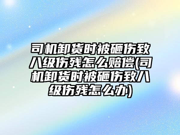 司機卸貨時被砸傷致八級傷殘怎么賠償(司機卸貨時被砸傷致八級傷殘怎么辦)