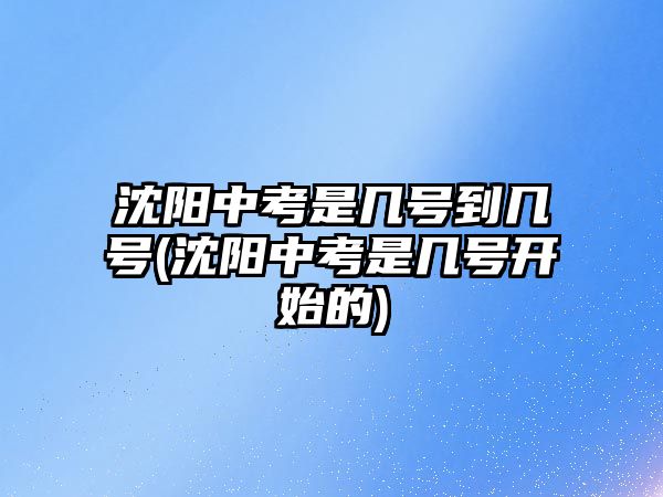 沈陽(yáng)中考是幾號(hào)到幾號(hào)(沈陽(yáng)中考是幾號(hào)開(kāi)始的)