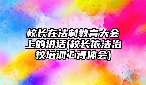 校長在法制教育大會上的講話(校長依法治校培訓(xùn)心得體會)