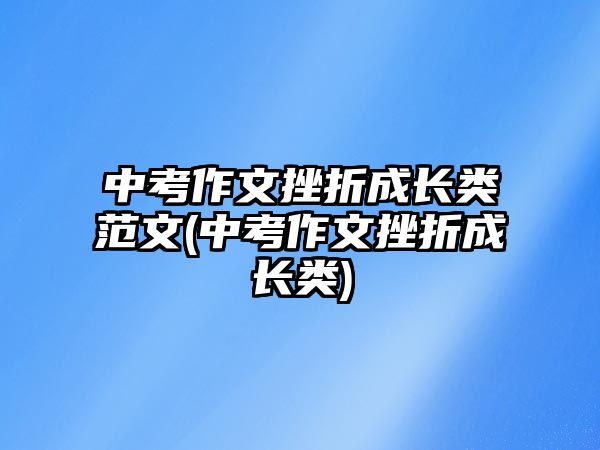 中考作文挫折成長(zhǎng)類(lèi)范文(中考作文挫折成長(zhǎng)類(lèi))