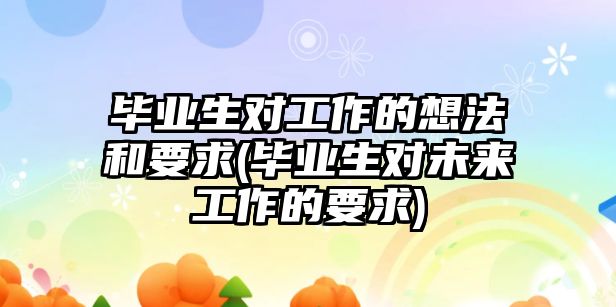 畢業(yè)生對工作的想法和要求(畢業(yè)生對未來工作的要求)