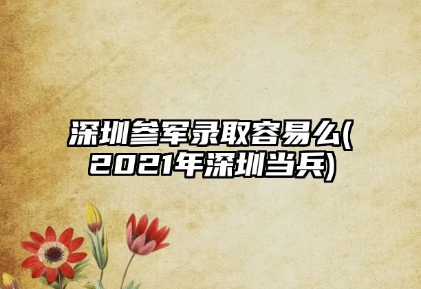 深圳參軍錄取容易么(2021年深圳當(dāng)兵)