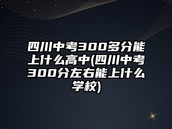 四川中考300多分能上什么高中(四川中考300分左右能上什么學校)