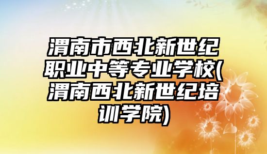 渭南市西北新世紀職業(yè)中等專業(yè)學(xué)校(渭南西北新世紀培訓(xùn)學(xué)院)