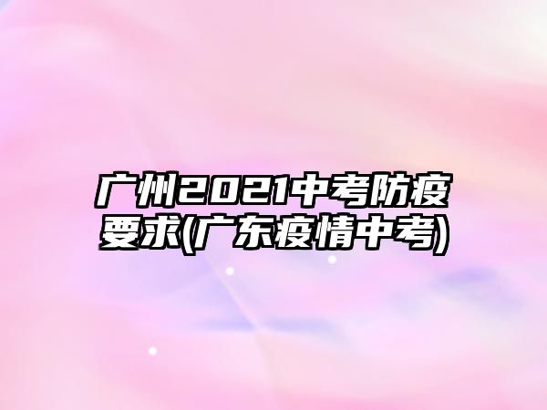 廣州2021中考防疫要求(廣東疫情中考)