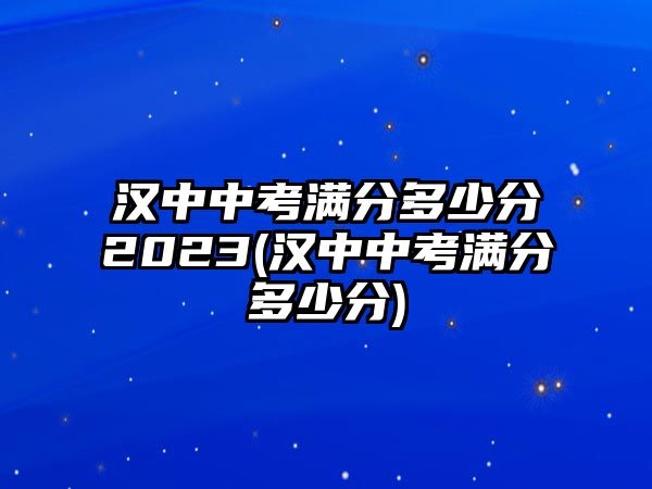 漢中中考滿分多少分2023(漢中中考滿分多少分)