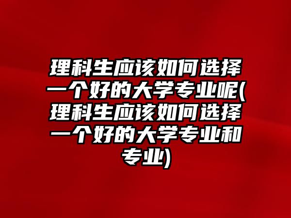 理科生應(yīng)該如何選擇一個(gè)好的大學(xué)專業(yè)呢(理科生應(yīng)該如何選擇一個(gè)好的大學(xué)專業(yè)和專業(yè))