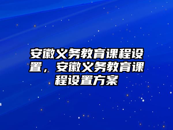 安徽義務(wù)教育課程設(shè)置，安徽義務(wù)教育課程設(shè)置方案