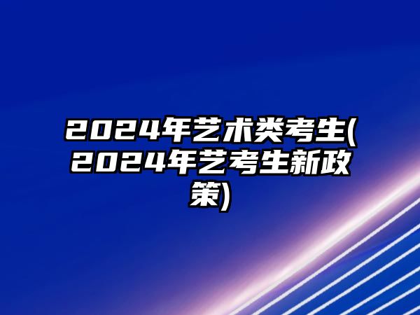 2024年藝術(shù)類考生(2024年藝考生新政策)